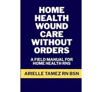 Home Health Wound Care Without Orders: A Field Manual for RN Assessment, Interim Treatment, Provider-Approved Regimens, and Advanced NPWT