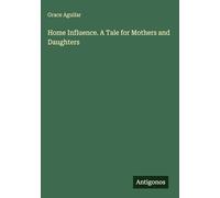Home Influence. A Tale for Mothers and Daughters