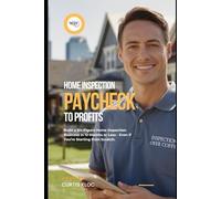 Home Inspection Paycheck to Profits: Build a Six-Figure Home Inspection Business in 12 Months or Less - Even if You’re Starting from Scratch
