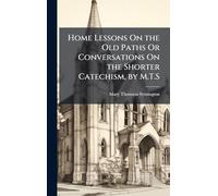 Home Lessons On the Old Paths Or Conversations On the Shorter Catechism, by M.T.S