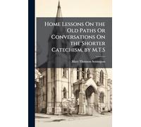 Home Lessons On the Old Paths Or Conversations On the Shorter Catechism, by M.T.S