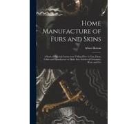 Home Manufacture Of Furs And Skins; A Book Of Practical Instructions Telling How To Tan, Dress, Color And Manufacture Or Make Into Articles Of Ornamen
