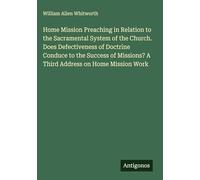 Home Mission Preaching in Relation to the Sacramental System of the Church. Does Defectiveness of Doctrine Conduce to the Success of Missions? A Third Address on Home Mission Work