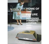 Home of the Future, 1925-1985: Designing Domestic Utopias /anglais