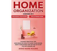 Home Organization: 2 Books In 1 - Organizing Your House + Decluttering Home. The Best Practical Tips And Ideas On How To Clean Your House, Keep It Organized And Get Rid Of Stuff You No Longer Use