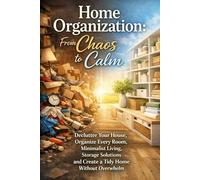 Home Organization: From Chaos to Calm - Declutter Your House, Organize Every Room, Minimalist Living, Storage Solutions and Create a Tidy Home Without Overwhelm