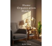 Home Organization Hacks: Declutter and Simplify Your Space Room-by-Room, Conquer Digital Chaos, and Build Habits for Lasting Order and Peace of Mind