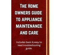 Home owners guide to appliance maintenance and care: Written by a seasoned appliance technician with over a decade of hands-on experience in ... and maintaining household appliances.