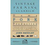 Home Pork Production - A Popular Treatise Containing Concise And Dependable Information On The Breeding, Feeding, Care And Management Of Pigs To Secure The Largest Measure Of Satisfaction, Pleasure An