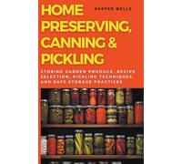 Home Preserving, Canning, and Pickling: Storing Garden Produce, Recipe Selection, Pickling Techniques, and Safe Storage Practices