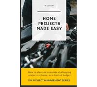 Home Projects Made Easy: How To Plan And Complete Challenging Projcts At Home, On A Limited Budget