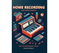 Home Recording And Music Making For The Independent Artist: Essential Tip And Techniques For Creating Professional Quality Music At Home