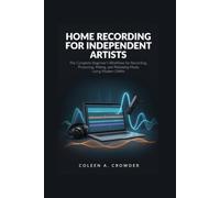 Home Recording for Independent Artists: The Complete Beginner's Workflow for Recording, Producing, Mixing, and Releasing Music Using Modern DAWs