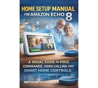 Home Setup Manual for Amazon Echo Show 8: A Comprehensive Guide to Voice Commands, Video Calling and Smart Home Controls