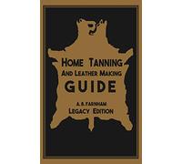 Home Tanning And Leather Making Guide (Legacy Edition): The Classic Manual For Working With And Preserving Your Own Buckskin, Hides, Skins, and Furs