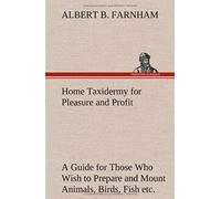 Home Taxidermy For Pleasure And Profit A Guide For Those Who Wish To Prepare And Mount Animals, Birds, Fish, Reptiles, Etc., For Home, Den, Or Office Decoration