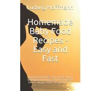 Homemade Baby Food Recipes - Easy And Fast: Balanced Formulas For All Ages With Eating Instructions, Calorie Count And How It Always Tastes For Parents Too