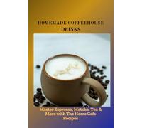 HOMEMADE COFFEEHOUSE DRINKS: Master Espresso, Matcha, Tea & More with The Home Cafe Recipes