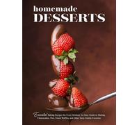 Homemade Desserts: Essential Baking Recipes for Every Kitchen; An Easy Guide to Making Cheesecakes, Pies, Sweet Waffles, and Other Tasty Family Favorites
