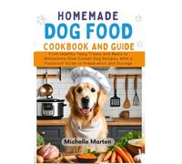 Homemade Dogfood Cookbook and Guide: From Healthy Tasty Treats and Meals to Wholesome Slow Cooker Dog Food Recipes, with a Foolproof Guide to Preparation and Storage