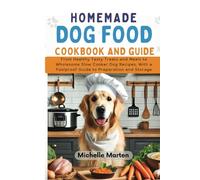 Homemade Dogfood Cookbook and Guide: From Healthy Tasty Treats and Meals to Wholesome Slow Cooker Dog Food Recipes, with a Foolproof Guide to Preparation and Storage