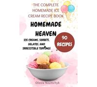 Homemade Heaven: Ice Creams, Sorbets, Gelatos, and Irresistible Toppings: The Complete Homemade Ice Cream Recipe Book