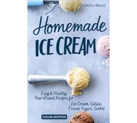 Homemade Ice Cream Recipe Book: Easy, No-Churn & Year Round Recipes for Gelato, Frozen Yogurt, Sorbet: The Perfect Scoop, Healthy & Delicious Ice Cream Cookbook with Full-Color Photos | Coco Choco