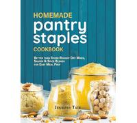 Homemade Pantry Staples Cookbook: Better Than Store-Bought Dry Mixes, Sauces & Spice Blends for Easy Meal Prep