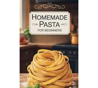 Homemade Pasta for Beginners: A Step-by-Step Guide with Foolproof Recipes and Pro Tips for Crafting Perfect Pasta Every Time