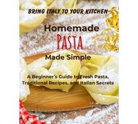 HOMEMADE PASTA MADE SIMPLE: A Beginner’s Guide to Fresh Pasta, Traditional Recipes, and Italian Secrets