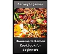 Homemade Ramen Cookbook For Beginners: Over 30 Easy And Delicious Ramen Recipes