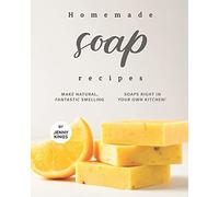 Homemade Soap Recipes: Make Natural, Fantastic Smelling Soaps Right In Your Own Kitchen!