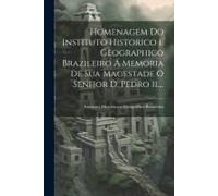 Homenagem Do Instituto Historico E Geographico Brazileiro Á Memoria De Sua Magestade O Senhor D. Pedro Ii....