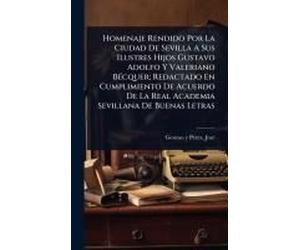 Homenaje Rendido Por La Ciudad De Sevilla A Sus Ilustres Hijos Gustavo Adolfo Y Valeriano Bã(C)Cquer; Redactado En Cumplimiento De Acuerdo De La Real Academia Sevillana De Buenas Letras