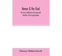 Homer & The Iliad; An Essay To Determine The Scope And Character Of The Original Poem