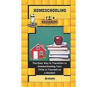 Homeschooling For Beginners: The Easy Way To Transition To Homeschooling Your Child Or Yourself As A Student