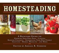 Homesteading: A Backyard Guide to Growing Your Own Food, Canning, Keeping Chickens, Generating Your Own Energy, Crafting, Herbal Medicine, and More