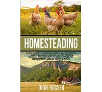 Homesteading: A Comprehensive Homestead Guide to Self-Sufficiency, Raising Backyard Chickens, and Mini Farming, Including Gardening Tips and Best Practices for Growing Your Own Food
