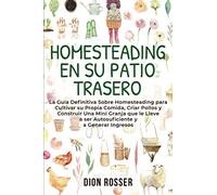 Homesteading en su patio trasero: La guía definitiva sobre homesteading para cultivar su propia comida, criar pollos y construir una mini granja que le lleve a ser autosuficiente y a generar ingresos