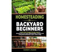 Homesteading for Backyard Beginners: A Quick-Start Budget-Friendly Guide to Growing Your Own Food, Raising Healthy Chickens, and Living Self-Sufficiently in Just 1 Hour a Day