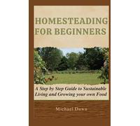 HOMESTEADING FOR BEGINNERS: A Step by Step Guide to Sustainable Living and Growing your own Food