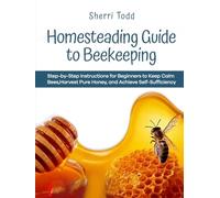 Homesteading Guide to Beekeeping: Step-by-Step Instructions for Beginners to Keep Calm Bees, Harvest Pure Honey, and Achieve Self-Sufficiency.