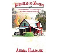 Homesteading Mastery: Advanced Skills and Techniques on the Modern Homestead
