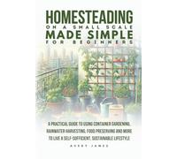 Homesteading on a Small Scale Made Simple for Beginners: A Practical Guide to Using Container Gardening, Rainwater Harvesting, Food Preserving & More to Live a Self-Sufficient Sustainable Lifestyle