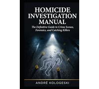 Homicide Investigation Manual: The Definitive Guide to Crime Scenes, Forensics, and Catching Killers