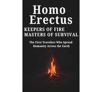Homo Erectus Keepers of Fire, Masters of Survival: The First Travelers Who Spread Humanity Across the Earth