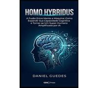 HOMO HYBRIDUS: A Fusão Entre Mente e Máquina: Como Expandir Sua Capacidade Cognitiva e Tornar-se Um Super-Humano Amplificado por IA