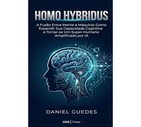 HOMO HYBRIDUS: A Fusão Entre Mente e Máquina: Como Expandir Sua Capacidade Cognitiva e Tornar-se Um Super-Humano Amplificado por IA