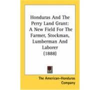 Honduras and the Perry Land Grant: A New Field for the Farmer, Stockman, Lumberman and Laborer (1888) The American-Honduras Company, American (Auteur)