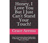 Honey, I Love You But I Just Can't Stand Your Touch!: How To Overcome Sexual Dysfunction In Marriage - For Women And The Men Who Love Them.